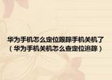 華為手機(jī)怎么定位跟蹤手機(jī)關(guān)機(jī)了（華為手機(jī)關(guān)機(jī)怎么查定位追蹤）
