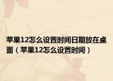 蘋(píng)果12怎么設(shè)置時(shí)間日期放在桌面（蘋(píng)果12怎么設(shè)置時(shí)間）