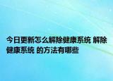 今日更新怎么解除健康系統(tǒng) 解除健康系統(tǒng) 的方法有哪些