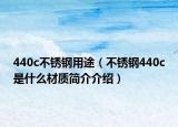 440c不銹鋼用途（不銹鋼440c是什么材質簡介介紹）