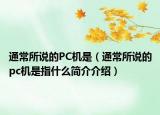通常所說的PC機(jī)是（通常所說的pc機(jī)是指什么簡介介紹）