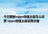 今日更新oppo微信主題怎么設(shè)置 oppo微信主題設(shè)置步驟
