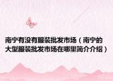 南寧有沒(méi)有服裝批發(fā)市場(chǎng)（南寧的大型服裝批發(fā)市場(chǎng)在哪里簡(jiǎn)介介紹）