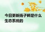今日更新?lián)P子鱷是什么生態(tài)系統(tǒng)的