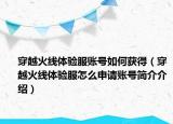穿越火線體驗服賬號如何獲得（穿越火線體驗服怎么申請賬號簡介介紹）