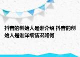 抖音的創(chuàng)始人是誰(shuí)介紹 抖音的創(chuàng)始人是誰(shuí)詳細(xì)情況如何