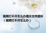 視頻打不開怎么辦提示文件損壞（視頻打不開怎么辦）