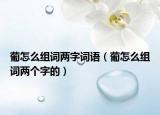 葡怎么組詞兩字詞語（葡怎么組詞兩個字的）