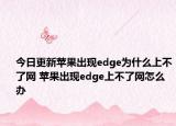 今日更新蘋果出現(xiàn)edge為什么上不了網(wǎng) 蘋果出現(xiàn)edge上不了網(wǎng)怎么辦