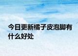 今日更新橘子皮泡腳有什么好處