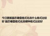 今日更新固態(tài)硬盤格式化選什么格式比較好 固態(tài)硬盤格式化選哪種格式比較好