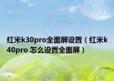 紅米k30pro全面屏設(shè)置（紅米k40pro 怎么設(shè)置全面屏）