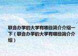 聯(lián)合辦學(xué)的大學(xué)有哪些簡(jiǎn)介介紹一下（聯(lián)合辦學(xué)的大學(xué)有哪些簡(jiǎn)介介紹）