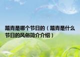 踏青是哪個(gè)節(jié)日的（踏青是什么節(jié)日的風(fēng)俗簡(jiǎn)介介紹）
