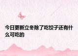 今日更新立冬除了吃餃子還有什么可吃的