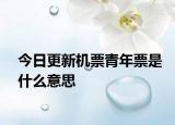 今日更新機(jī)票青年票是什么意思