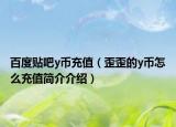 百度貼吧y幣充值（歪歪的y幣怎么充值簡(jiǎn)介介紹）
