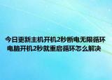今日更新主機(jī)開(kāi)機(jī)2秒斷電無(wú)限循環(huán) 電腦開(kāi)機(jī)2秒就重啟循環(huán)怎么解決