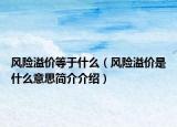 風(fēng)險溢價等于什么（風(fēng)險溢價是什么意思簡介介紹）