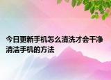 今日更新手機(jī)怎么清洗才會干凈 清潔手機(jī)的方法