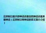后羿射日是開辟神話還是自然神話還是英雄神話（后羿射日等神話的意義簡介介紹）