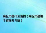 商丘市是什么省的（商丘市是哪個省簡介介紹）