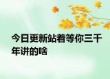 今日更新站著等你三千年講的啥