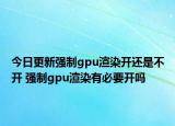 今日更新強(qiáng)制gpu渲染開還是不開 強(qiáng)制gpu渲染有必要開嗎