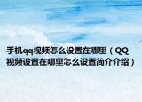 手機qq視頻怎么設(shè)置在哪里（QQ視頻設(shè)置在哪里怎么設(shè)置簡介介紹）