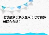 七寸是多長(zhǎng)多少厘米（七寸有多長(zhǎng)簡(jiǎn)介介紹）