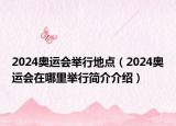 2024奧運會舉行地點（2024奧運會在哪里舉行簡介介紹）