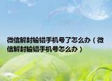 微信解封輸錯手機(jī)號了怎么辦（微信解封輸錯手機(jī)號怎么辦）