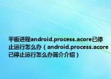 平板進(jìn)程android.process.acore已停止運(yùn)行怎么辦（android.process.acore已停止運(yùn)行怎么辦簡介介紹）