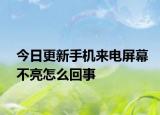 今日更新手機來電屏幕不亮怎么回事