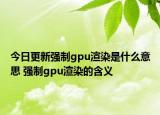今日更新強(qiáng)制gpu渲染是什么意思 強(qiáng)制gpu渲染的含義