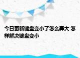 今日更新鍵盤變小了怎么弄大 怎樣解決鍵盤變小