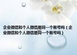 企業(yè)微信和個(gè)人微信是同一個(gè)賬號(hào)嗎（企業(yè)微信和個(gè)人微信是同一個(gè)賬號(hào)嗎）