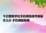 今日更新學(xué)校手機(jī)網(wǎng)絡(luò)信號屏蔽怎么辦 手機(jī)屏蔽解釋
