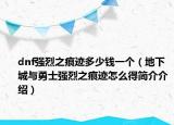 dnf強烈之痕跡多少錢一個（地下城與勇士強烈之痕跡怎么得簡介介紹）