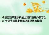 今日更新蘋(píng)果手機(jī)插上耳機(jī)還是外放怎么辦 蘋(píng)果手機(jī)插上耳機(jī)還是外放怎樣做