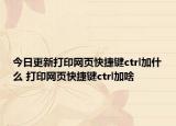 今日更新打印網(wǎng)頁(yè)快捷鍵ctrl加什么 打印網(wǎng)頁(yè)快捷鍵ctrl加啥