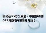 移動gprs怎么取消（中國移動的GPRS如何關閉簡介介紹）