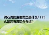 泥石流的主要類型是什么?（什么是泥石流簡介介紹）