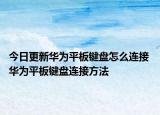 今日更新華為平板鍵盤(pán)怎么連接 華為平板鍵盤(pán)連接方法