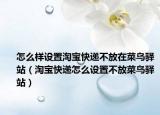 怎么樣設(shè)置淘寶快遞不放在菜鳥驛站（淘寶快遞怎么設(shè)置不放菜鳥驛站）