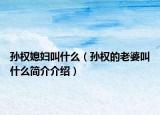 孫權(quán)媳婦叫什么（孫權(quán)的老婆叫什么簡(jiǎn)介介紹）