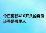 今日更新410開頭的身份證號是哪里人