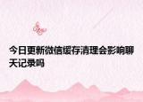 今日更新微信緩存清理會影響聊天記錄嗎