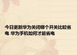 今日更新華為關(guān)閉哪個(gè)開(kāi)關(guān)比較省電 華為手機(jī)如何才能省電