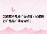 怎樣寫(xiě)產(chǎn)品推廣介紹稿（如何進(jìn)行產(chǎn)品推廣簡(jiǎn)介介紹）